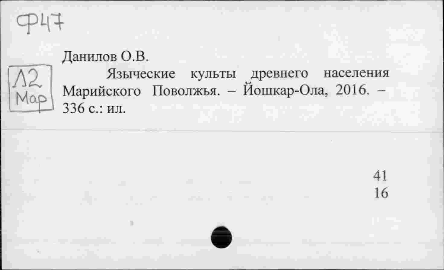 ﻿w
Данилов О.В.
Языческие культы древнего населения Марийского Поволжья. - Йошкар-Ола, 2016. -336 с.: ил.
41
16